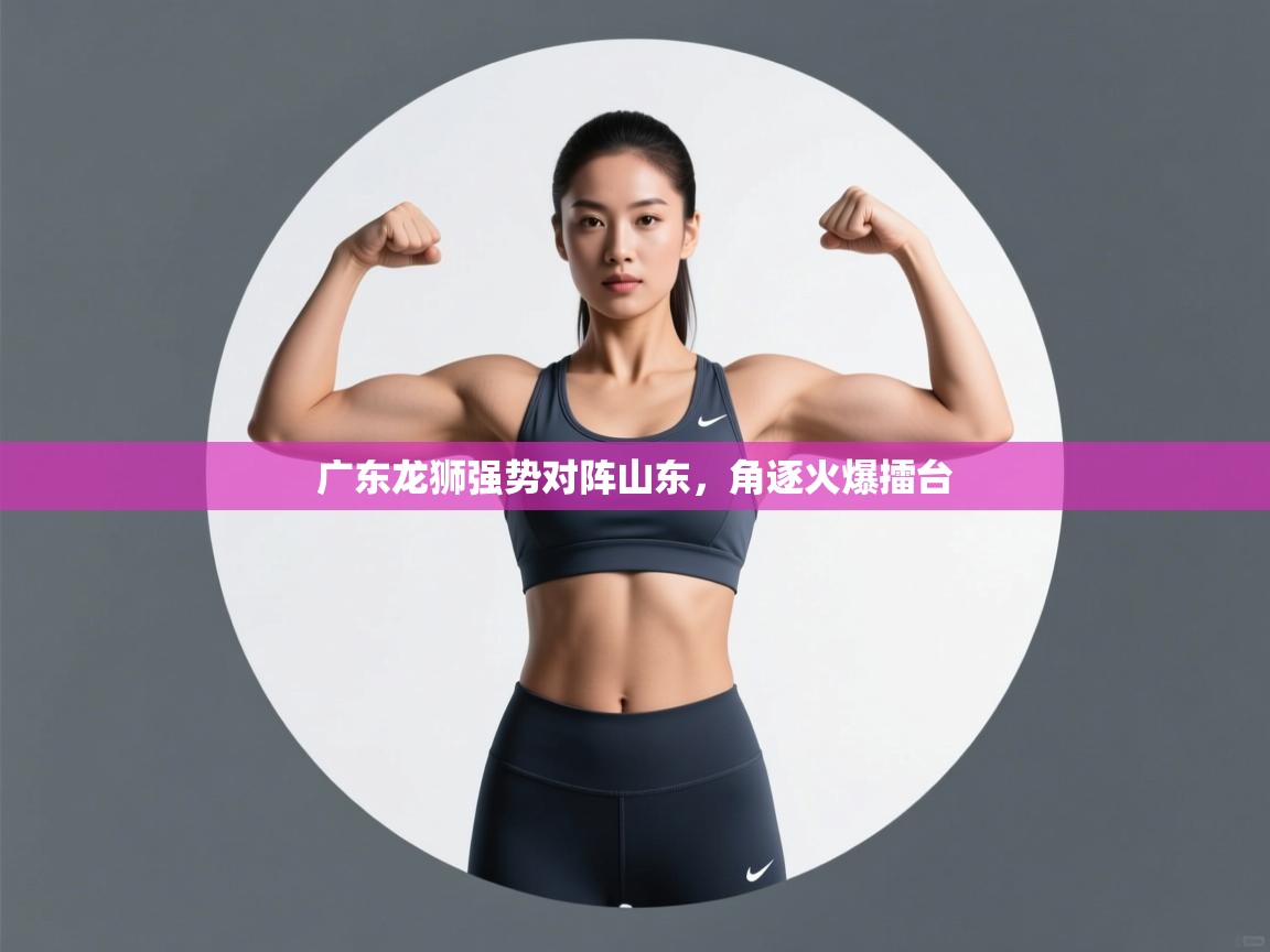 广东龙狮强势对阵山东，角逐火爆擂台  第1张