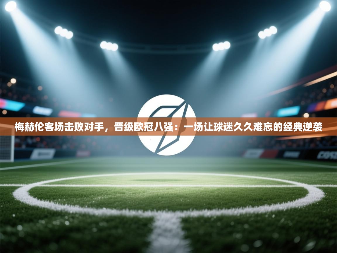 梅赫伦客场击败对手，晋级欧冠八强：一场让球迷久久难忘的经典逆袭  第2张