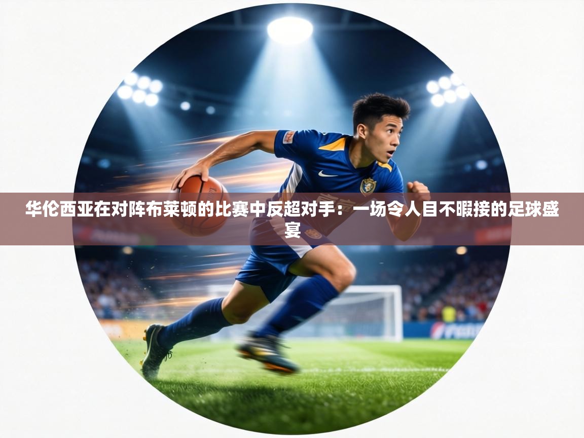 华伦西亚在对阵布莱顿的比赛中反超对手:一场令人目不暇接的足球盛宴 第1张
