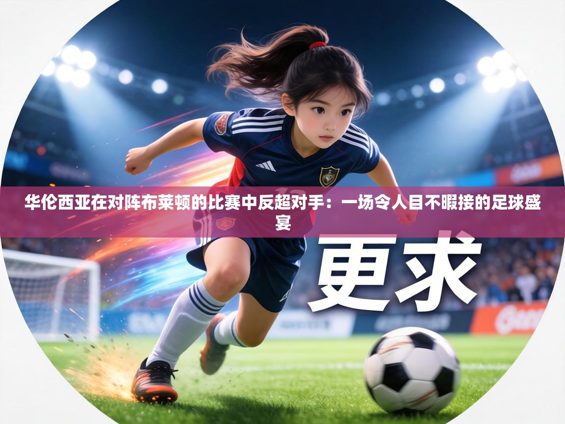 华伦西亚在对阵布莱顿的比赛中反超对手:一场令人目不暇接的足球盛宴 第2张